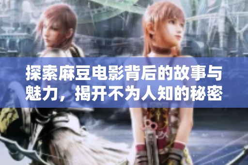 探索麻豆电影背后的故事与魅力，揭开不为人知的秘密