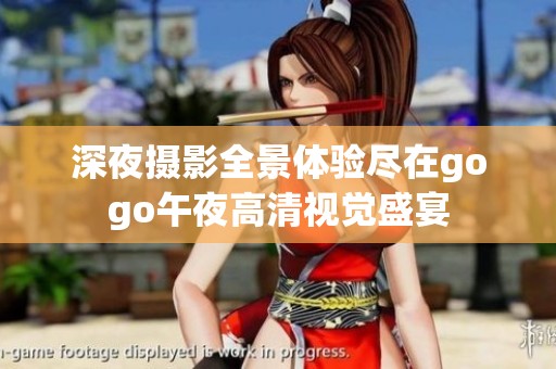 深夜摄影全景体验尽在gogo午夜高清视觉盛宴