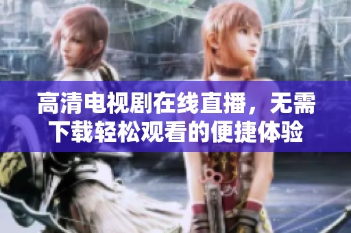 高清电视剧在线直播，无需下载轻松观看的便捷体验