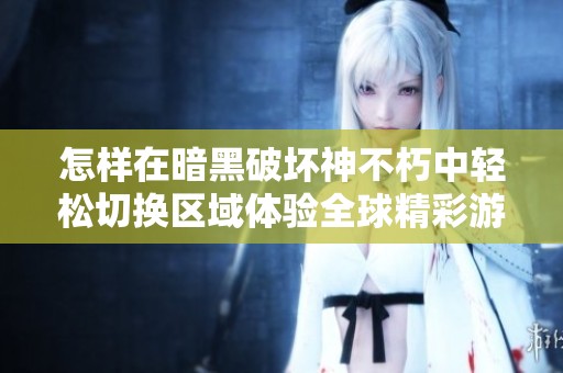 怎样在暗黑破坏神不朽中轻松切换区域体验全球精彩游戏
