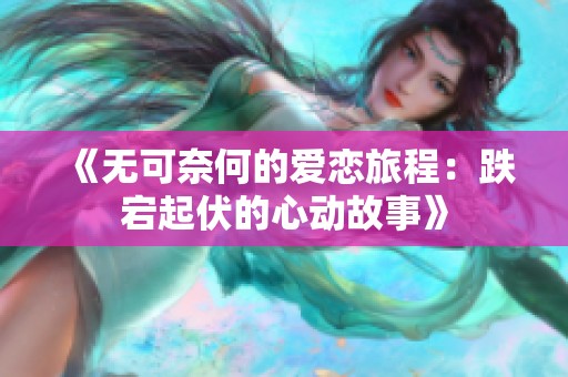 《无可奈何的爱恋旅程：跌宕起伏的心动故事》