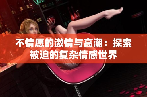 不情愿的激情与高潮：探索被迫的复杂情感世界