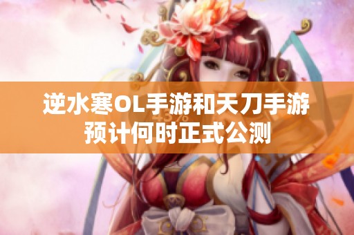 逆水寒OL手游和天刀手游预计何时正式公测