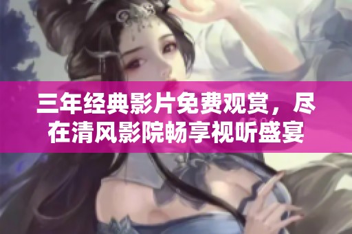 三年经典影片免费观赏，尽在清风影院畅享视听盛宴